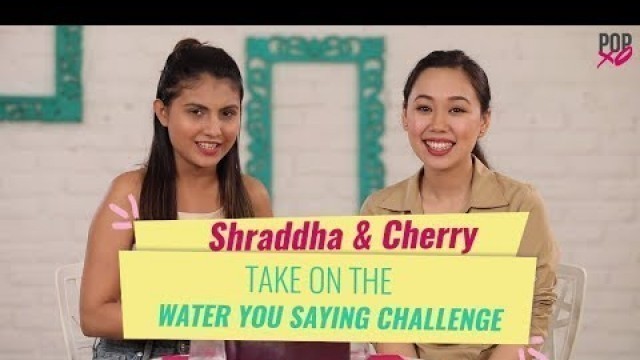 'Shraddha & Cherry Take On The Water You Saying Challenge - POPxo'