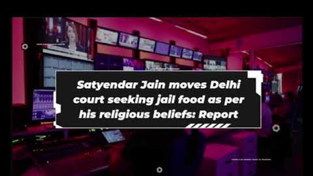 'Satyendar Jain moves Delhi court seeking jail food as per his religious beliefs'